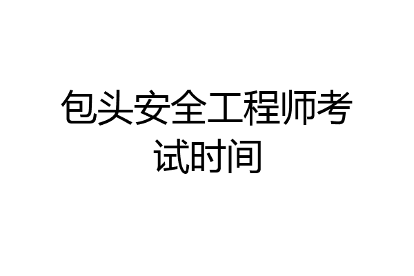 包头安全工程师考试时间