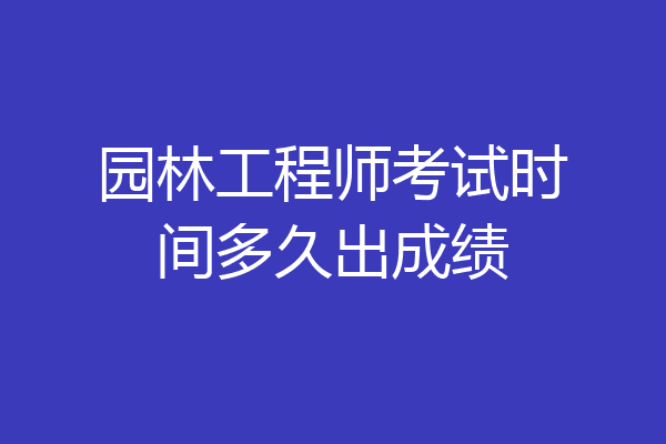 园林工程师考试时间多久出成绩