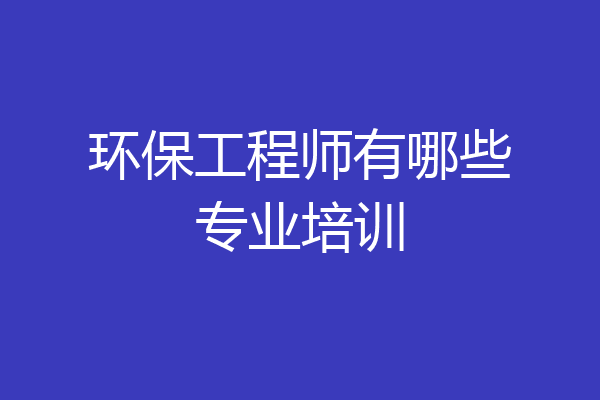 环保工程师有哪些专业培训