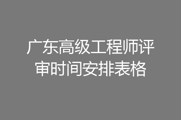 广东高级工程师评审时间安排表格