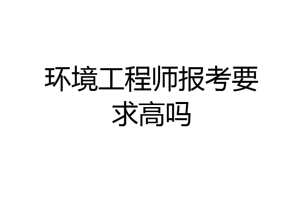 环境工程师报考要求高吗