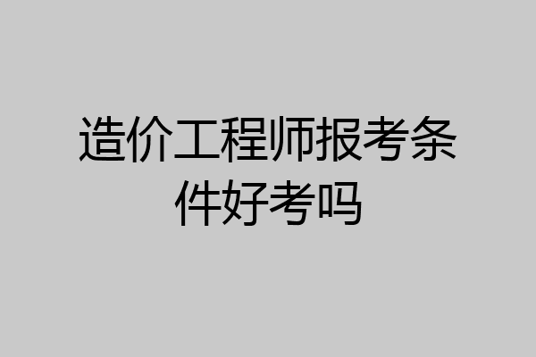 造价工程师报考条件好考吗