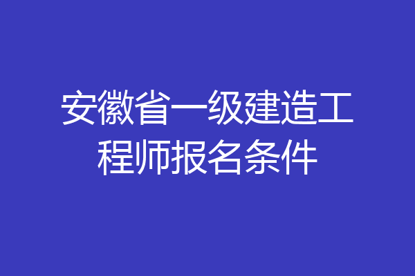 安徽省一级建造工程师报名条件
