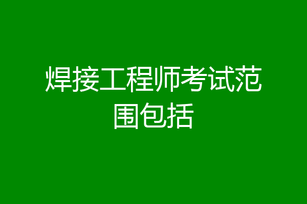 焊接工程师考试范围包括