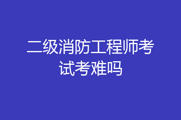 二级消防工程师考试考难吗