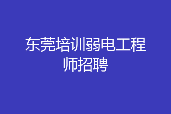 东莞培训弱电工程师招聘