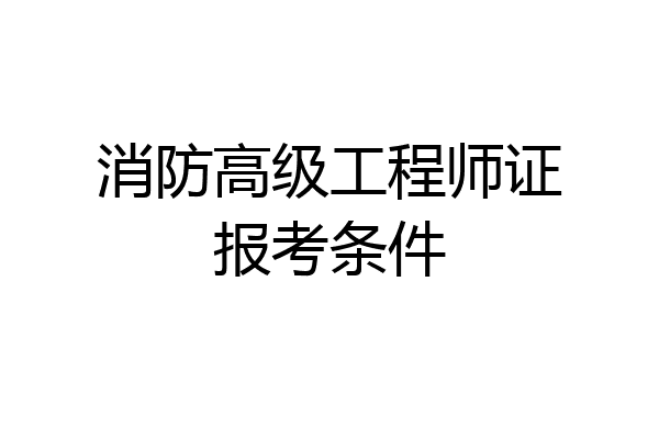 消防高级工程师证报考条件