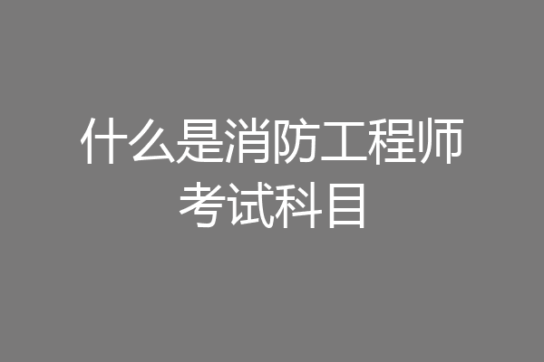 什么是消防工程师考试科目