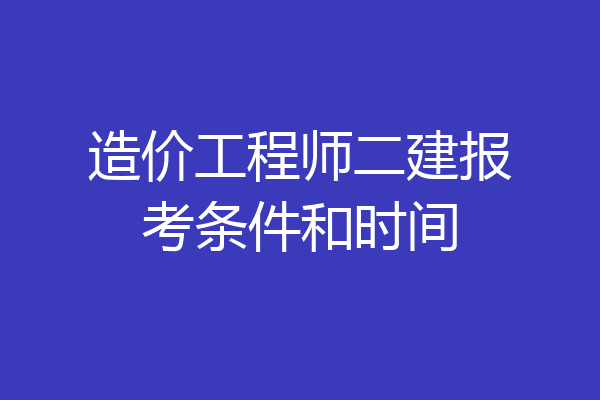 造价工程师二建报考条件和时间