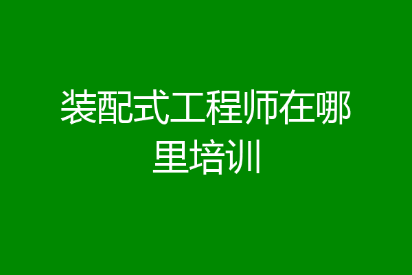 装配式工程师在哪里培训