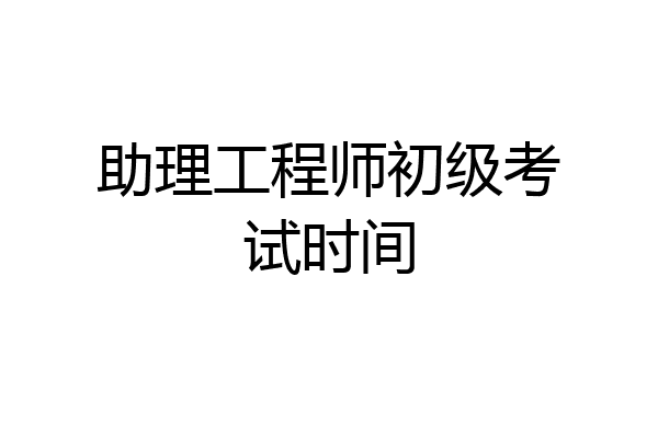 助理工程师初级考试时间