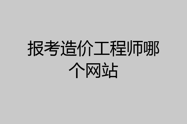 报考造价工程师哪个网站