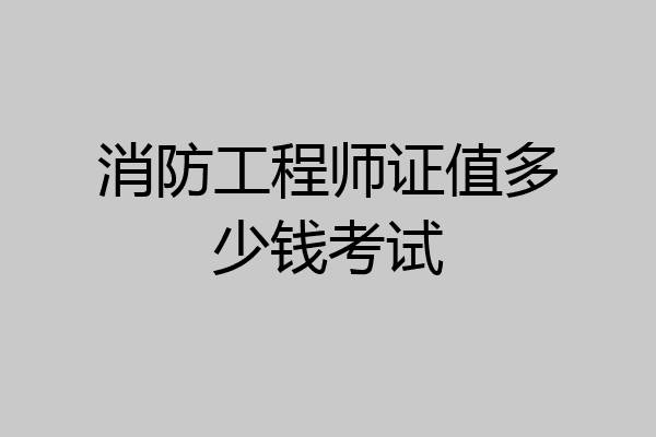 消防工程师证值多少钱考试