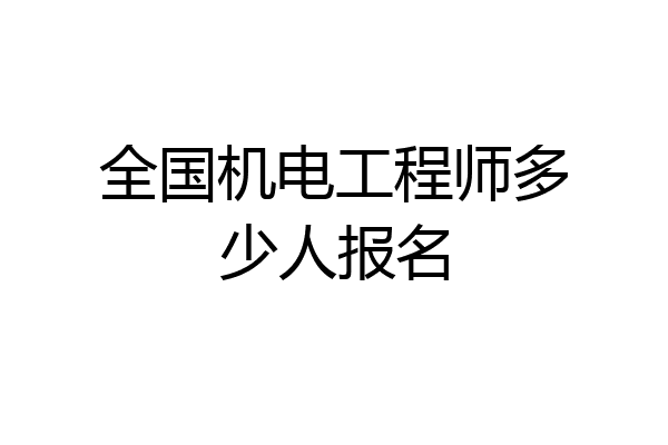 全国机电工程师多少人报名