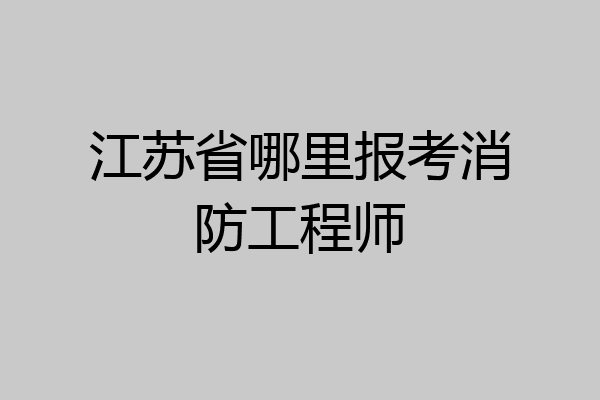 江苏省哪里报考消防工程师