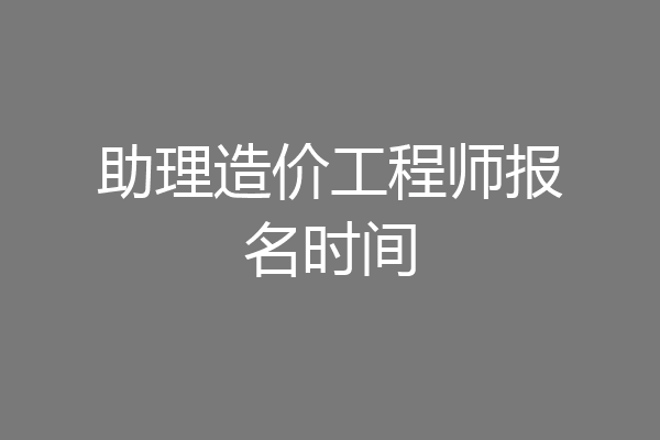 助理造价工程师报名时间