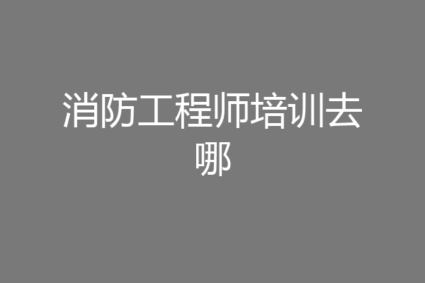 消防工程师培训去哪