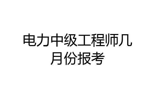 电力中级工程师几月份报考