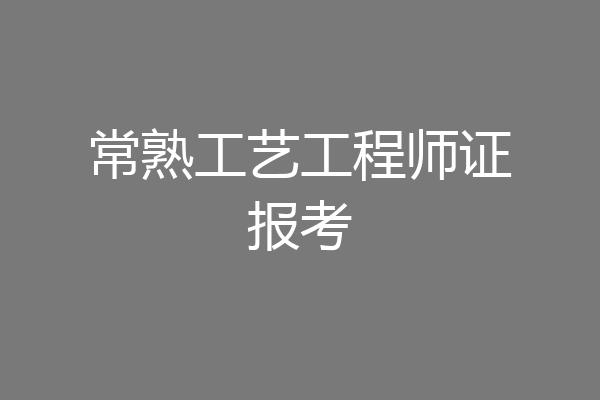 常熟工艺工程师证报考