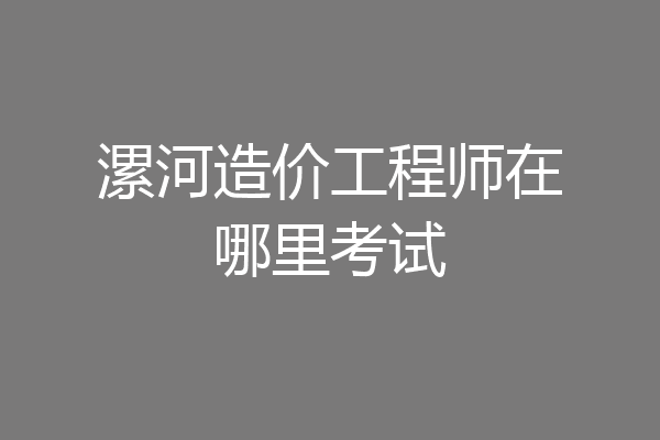 漯河造价工程师在哪里考试