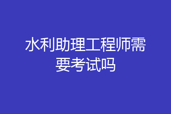 水利助理工程师需要考试吗