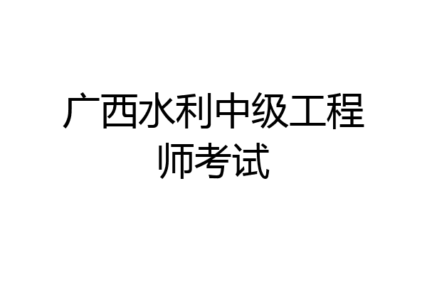 广西水利中级工程师考试