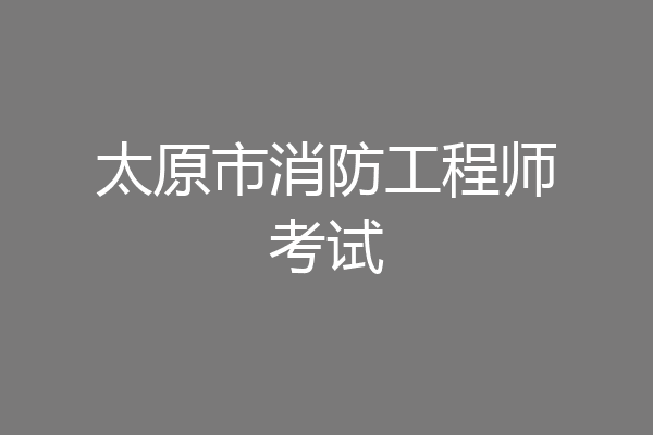 太原市消防工程师考试