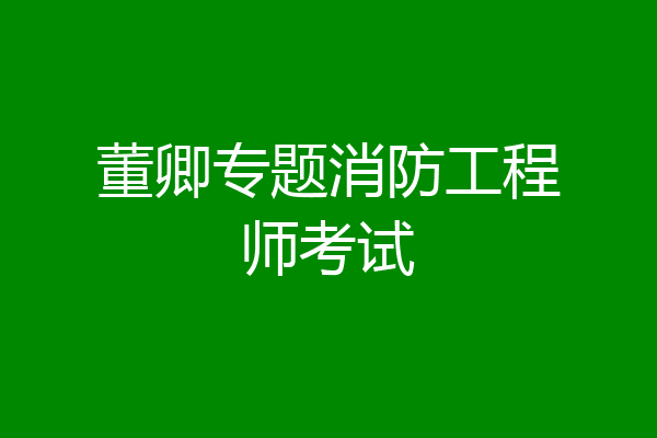 董卿专题消防工程师考试