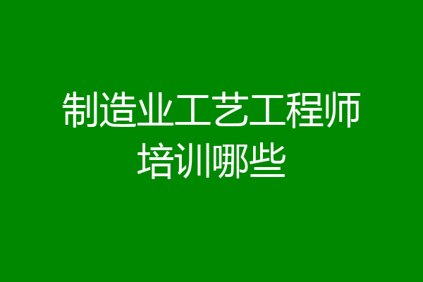 制造业工艺工程师培训哪些