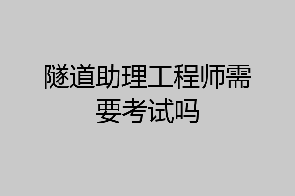 隧道助理工程师需要考试吗