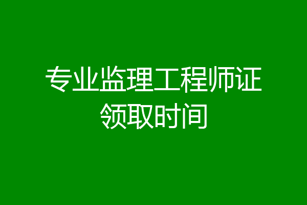 专业监理工程师证领取时间