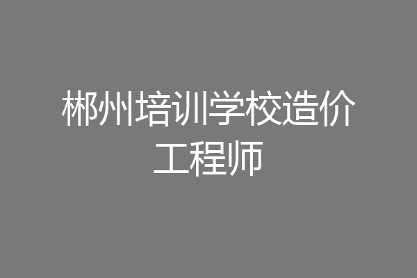 郴州培训学校造价工程师