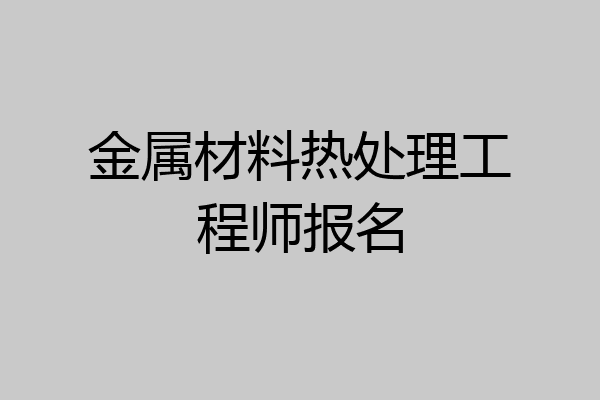 金属材料热处理工程师报名