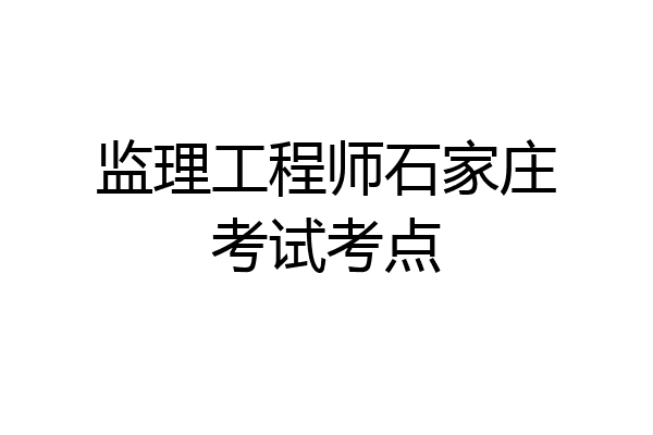 监理工程师石家庄考试考点