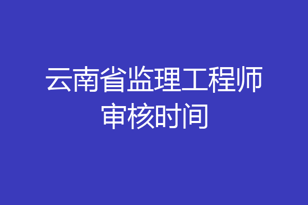 云南省监理工程师审核时间