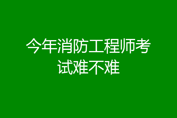 今年消防工程师考试难不难