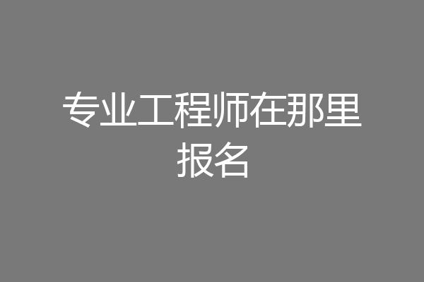 专业工程师在那里报名