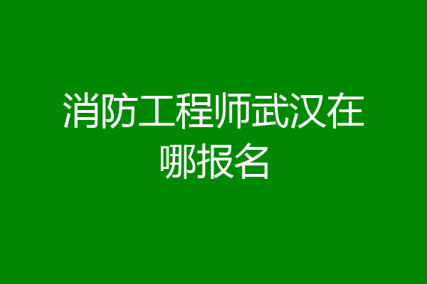 消防工程师武汉在哪报名