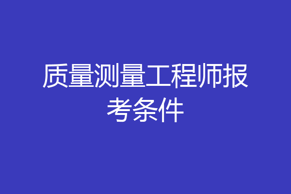 质量测量工程师报考条件