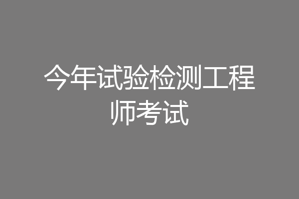 今年试验检测工程师考试