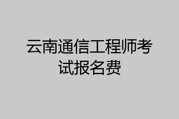 云南通信工程师考试报名费