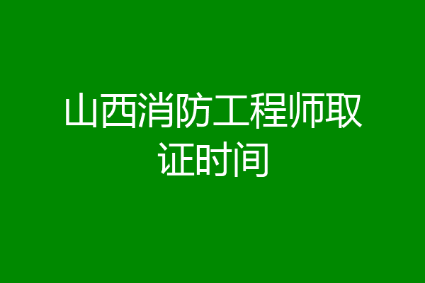 山西消防工程师取证时间