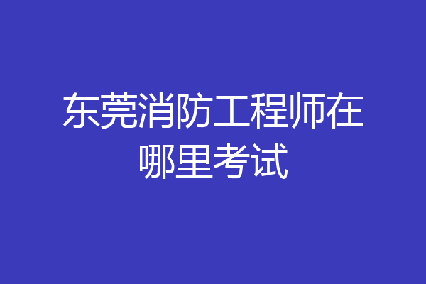 东莞消防工程师在哪里考试