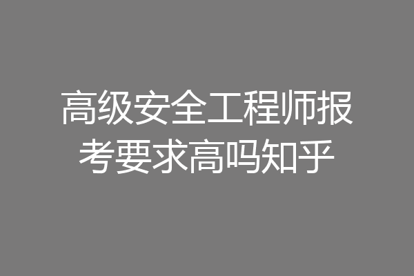 高级安全工程师报考要求高吗知乎