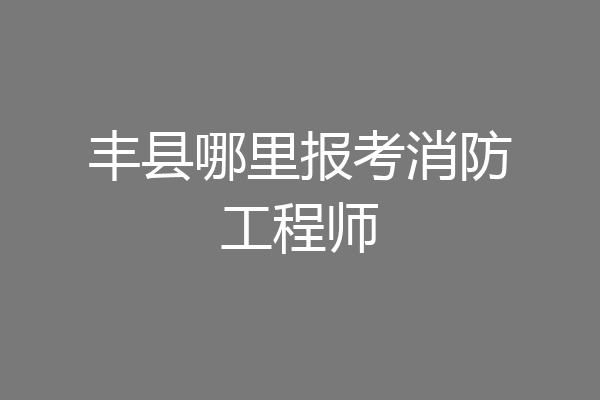 丰县哪里报考消防工程师