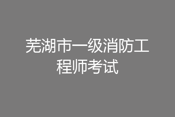 芜湖市一级消防工程师考试
