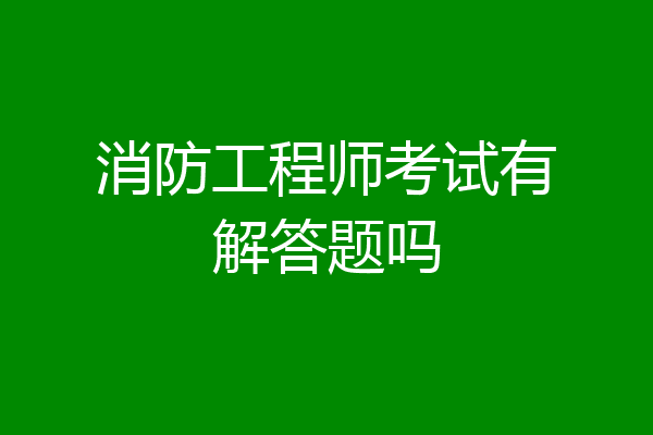 消防工程师考试有解答题吗