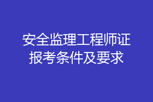 安全监理工程师证报考条件及要求