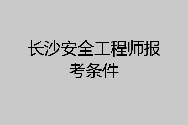 长沙安全工程师报考条件