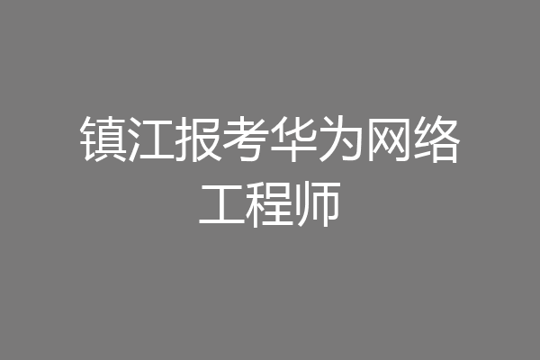 镇江报考华为网络工程师